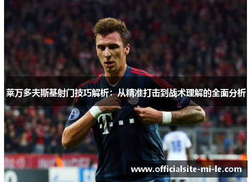 莱万多夫斯基射门技巧解析:从精准打击到战术理解的全面分析 莱万多夫斯基射门技巧解析:从精准打击到战术理解的全面分析