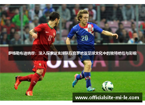 萨格勒布迪纳摩：深入探索这支球队在克罗地亚足球文化中的独特地位与影响