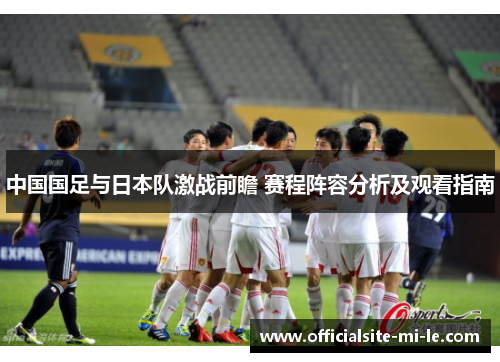 中国国足与日本队激战前瞻 赛程阵容分析及观看指南