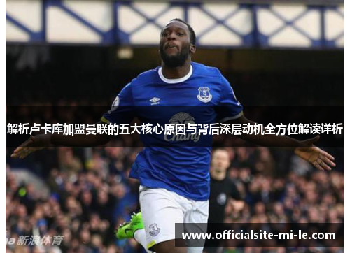 解析卢卡库加盟曼联的五大核心原因与背后深层动机全方位解读详析