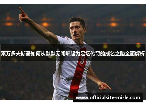 莱万多夫斯基如何从默默无闻崛起为足坛传奇的成名之路全面解析