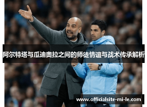 阿尔特塔与瓜迪奥拉之间的师徒情谊与战术传承解析