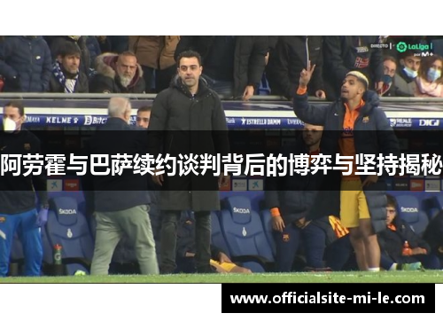 阿劳霍与巴萨续约谈判背后的博弈与坚持揭秘
