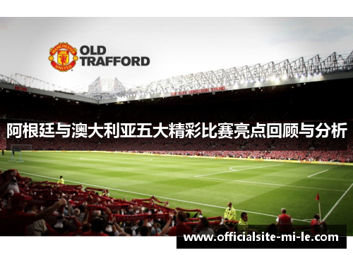 阿根廷与澳大利亚五大精彩比赛亮点回顾与分析