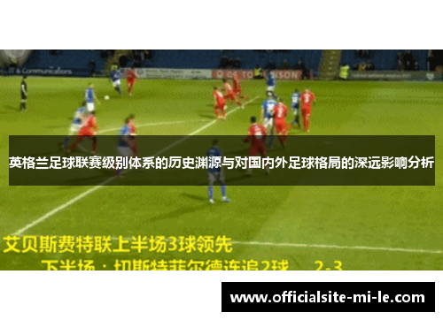 英格兰足球联赛级别体系的历史渊源与对国内外足球格局的深远影响分析 英格兰足球联赛级别体系的历史渊源与对国内外足球格局的深远影响分析