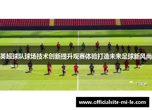 英超球队球场技术创新提升观赛体验打造未来足球新风尚