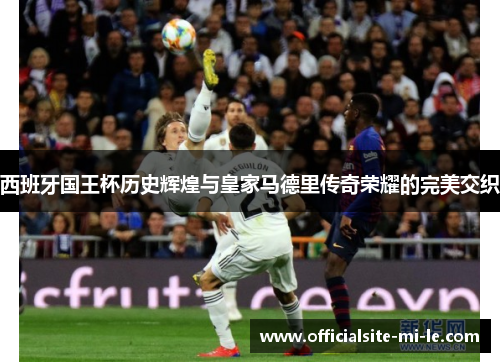 西班牙国王杯历史辉煌与皇家马德里传奇荣耀的完美交织