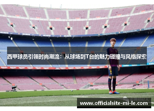 西甲球员引领时尚潮流：从球场到T台的魅力碰撞与风格探索