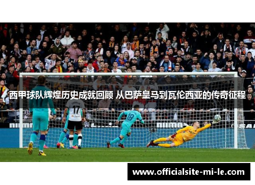 西甲球队辉煌历史成就回顾 从巴萨皇马到瓦伦西亚的传奇征程