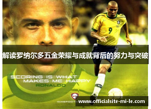 解读罗纳尔多五金荣耀与成就背后的努力与突破 解读罗纳尔多五金荣耀与成就背后的努力与突破