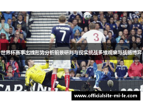 世界杯赛事出线形势分析前景研判与现实挑战多维观察与战略博弈 世界杯赛事出线形势分析前景研判与现实挑战多维观察与战略博弈