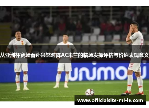从亚洲杯赛场看孙兴慜对阵AC米兰的临场发挥评估与价值表现意义