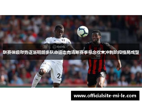 联赛保级形势逐渐明朗多队命运走向清晰赛季悬念收束冲刺阶段格局成型