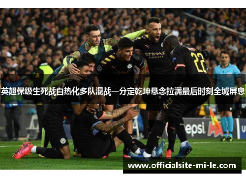 英超保级生死战白热化多队混战一分定乾坤悬念拉满最后时刻全城屏息