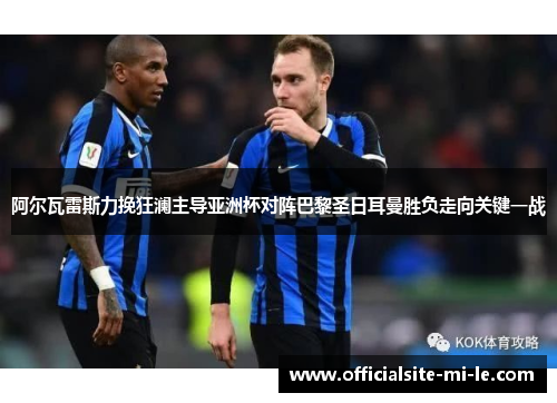 阿尔瓦雷斯力挽狂澜主导亚洲杯对阵巴黎圣日耳曼胜负走向关键一战