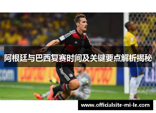 阿根廷与巴西复赛时间及关键要点解析揭秘 阿根廷与巴西复赛时间及关键要点解析揭秘
