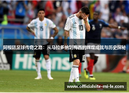 阿根廷足球传奇之路:从马拉多纳到梅西的辉煌成就与历史探秘 阿根廷足球传奇之路:从马拉多纳到梅西的辉煌成就与历史探秘