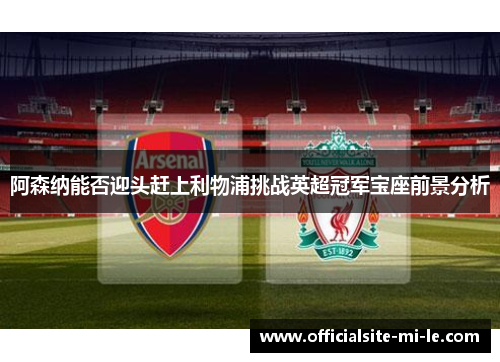 阿森纳能否迎头赶上利物浦挑战英超冠军宝座前景分析