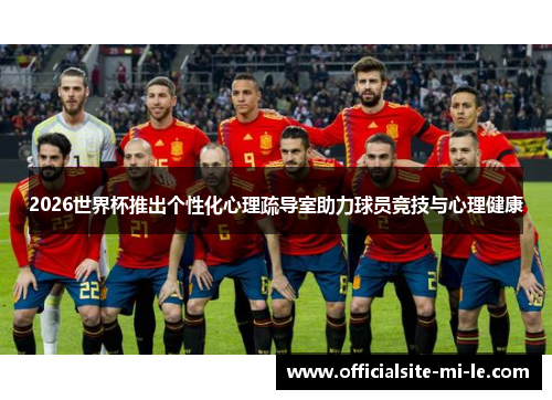 2026世界杯推出个性化心理疏导室助力球员竞技与心理健康