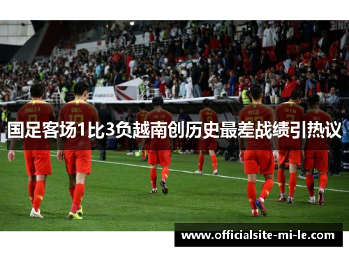 国足客场1比3负越南创历史最差战绩引热议 国足客场1比3负越南创历史最差战绩引热议
