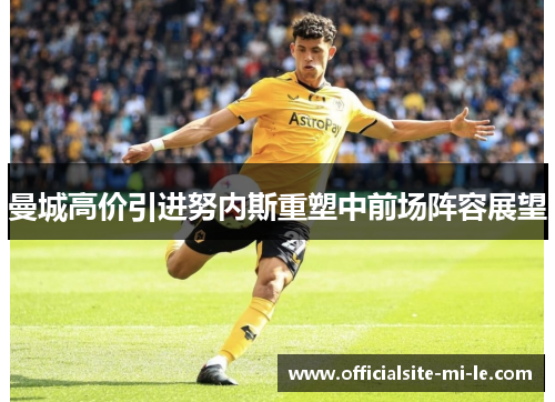 曼城高价引进努内斯重塑中前场阵容展望
