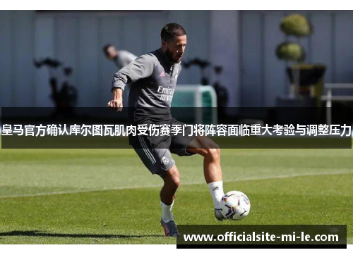 皇马官方确认库尔图瓦肌肉受伤赛季门将阵容面临重大考验与调整压力