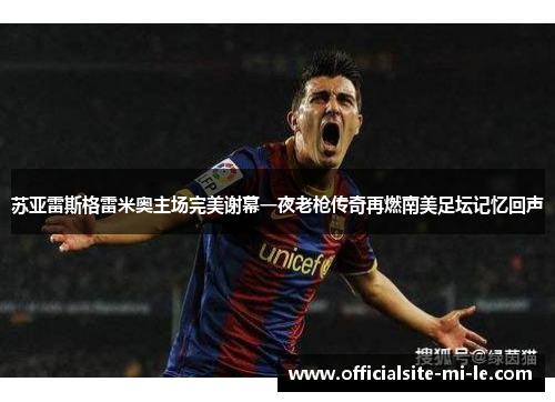 苏亚雷斯格雷米奥主场完美谢幕一夜老枪传奇再燃南美足坛记忆回声
