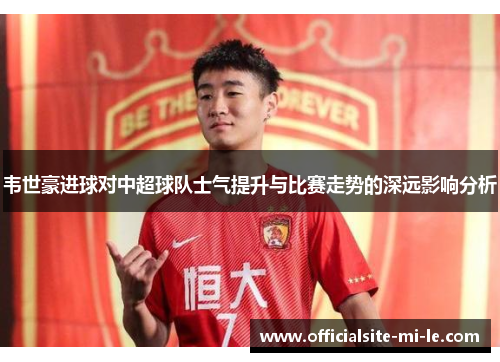 韦世豪进球对中超球队士气提升与比赛走势的深远影响分析